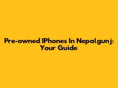 Pre-owned IPhones In Nepalgunj: Your Guide