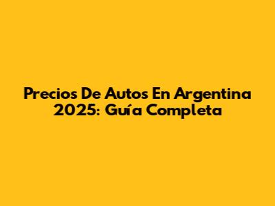 Precios De Autos En Argentina 2025: Guía Completa
