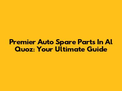 Premier Auto Spare Parts In Al Quoz: Your Ultimate Guide