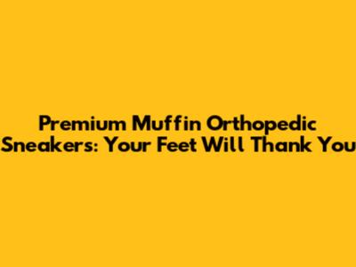 Premium Muffin Orthopedic Sneakers: Your Feet Will Thank You
