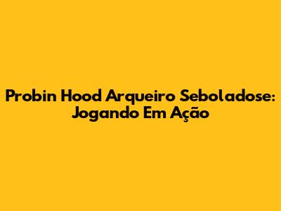Probin Hood Arqueiro Seboladose: Jogando Em Ação