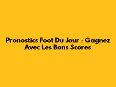 Pronostics Foot Du Jour : Gagnez Avec Les Bons Scores