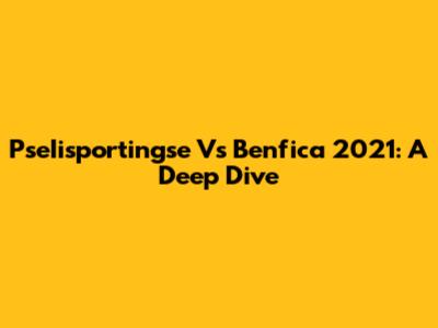 PseIisportingse Vs Benfica 2021: A Deep Dive