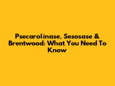 Psecarolinase, Sesosase & Brentwood: What You Need To Know