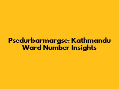 Psedurbarmargse: Kathmandu Ward Number Insights