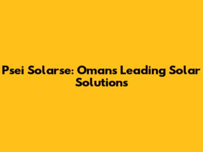 Psei Solarse: Oman's Leading Solar Solutions