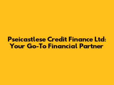Pseicastlese Credit Finance Ltd: Your Go-To Financial Partner
