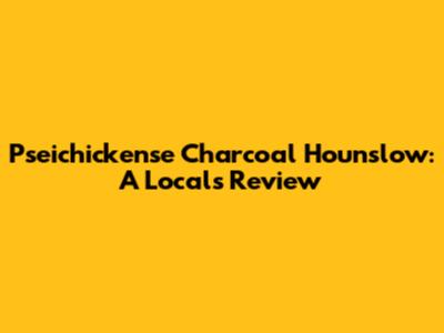 Pseichickense Charcoal Hounslow: A Local's Review