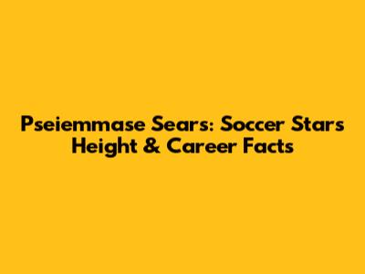 Pseiemmase Sears: Soccer Star's Height & Career Facts