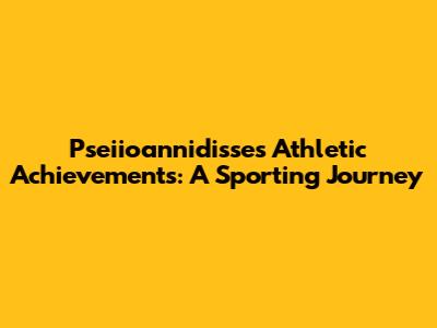 Pseiioannidisse's Athletic Achievements: A Sporting Journey