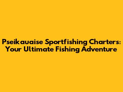 Pseikauaise Sportfishing Charters: Your Ultimate Fishing Adventure