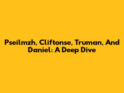 Pseilmzh, Cliftonse, Truman, And Daniel: A Deep Dive