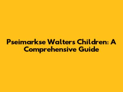 Pseimarkse Walter's Children: A Comprehensive Guide