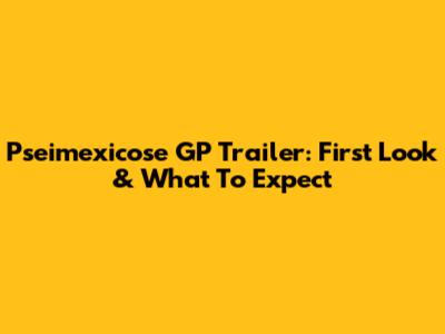 Pseimexicose GP Trailer: First Look & What To Expect