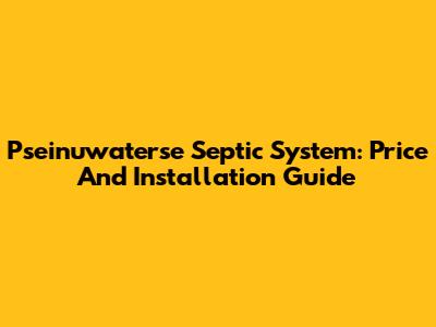 Pseinuwaterse Septic System: Price And Installation Guide