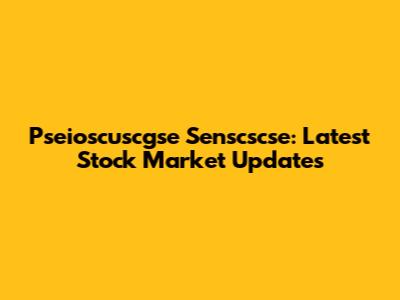 Pseioscuscgse Senscscse: Latest Stock Market Updates