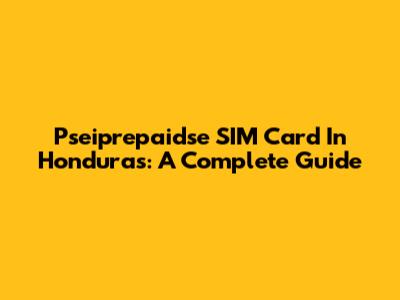Pseiprepaidse SIM Card In Honduras: A Complete Guide
