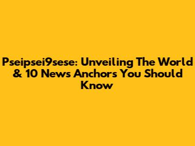 Pseipsei9sese: Unveiling The World & 10 News Anchors You Should Know