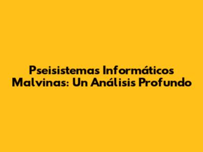 Pseisistemas Informáticos Malvinas: Un Análisis Profundo