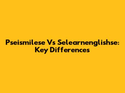 Pseismilese Vs Selearnenglishse: Key Differences