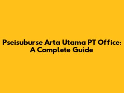 Pseisuburse Arta Utama PT Office: A Complete Guide