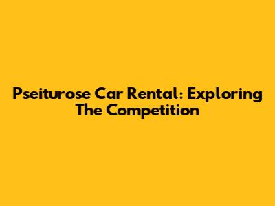 Pseiturose Car Rental: Exploring The Competition