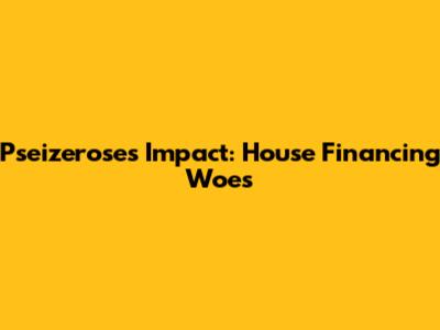 Pseizerose's Impact: House Financing Woes