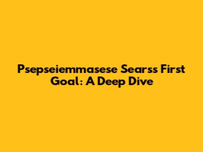 Psepseiemmasese Sears's First Goal: A Deep Dive