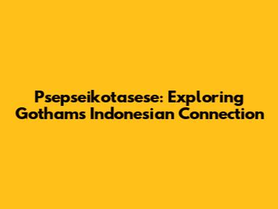 Psepseikotasese: Exploring Gotham's Indonesian Connection
