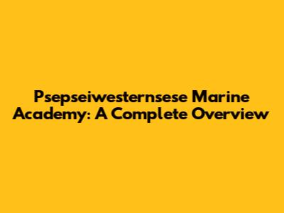 Psepseiwesternsese Marine Academy: A Complete Overview