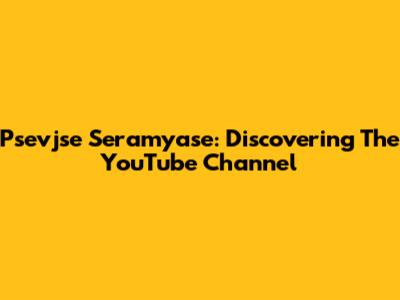 Psevjse Seramyase: Discovering The YouTube Channel