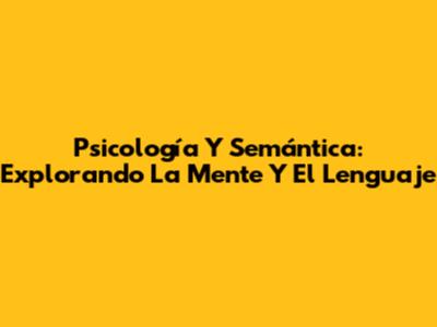 Psicología Y Semántica: Explorando La Mente Y El Lenguaje