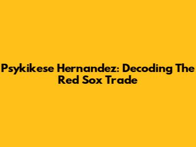 Psykikese Hernandez: Decoding The Red Sox Trade
