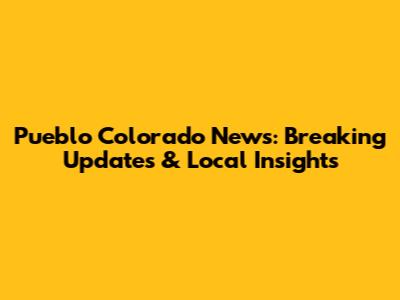 Pueblo Colorado News: Breaking Updates & Local Insights