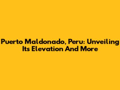 Puerto Maldonado, Peru: Unveiling Its Elevation And More