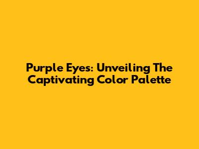 Purple Eyes: Unveiling The Captivating Color Palette