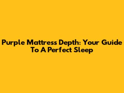 Purple Mattress Depth: Your Guide To A Perfect Sleep