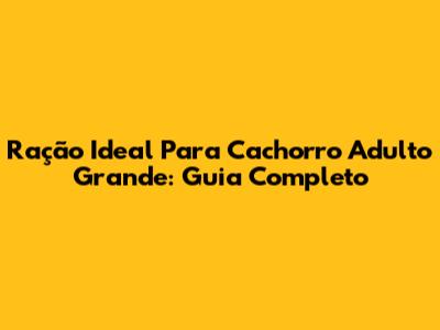 Ração Ideal Para Cachorro Adulto Grande: Guia Completo