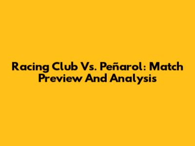Racing Club Vs. Peñarol: Match Preview And Analysis