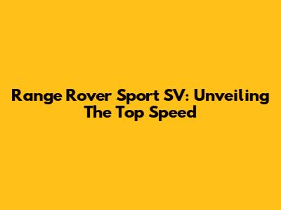 Range Rover Sport SV: Unveiling The Top Speed