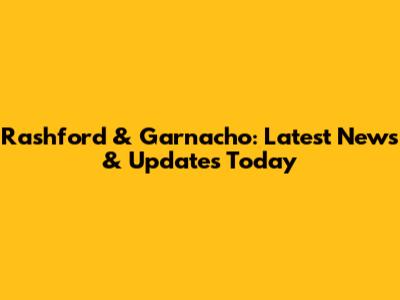 Rashford & Garnacho: Latest News & Updates Today