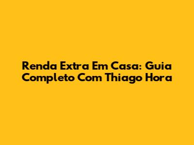 Renda Extra Em Casa: Guia Completo Com Thiago Hora