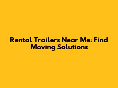 Rental Trailers Near Me: Find Moving Solutions