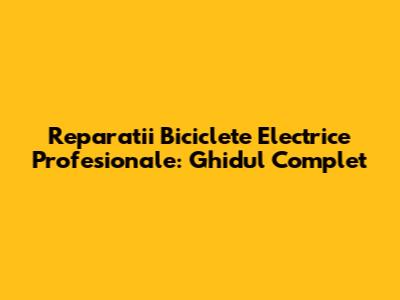 Reparatii Biciclete Electrice Profesionale: Ghidul Complet