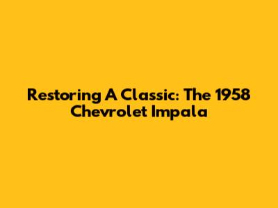 Restoring A Classic: The 1958 Chevrolet Impala