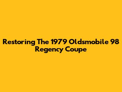Restoring The 1979 Oldsmobile 98 Regency Coupe