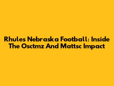 Rhule's Nebraska Football: Inside The Osctmz And Mattsc Impact