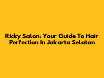 Ricky Salon: Your Guide To Hair Perfection In Jakarta Selatan