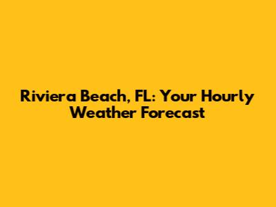 Riviera Beach, FL: Your Hourly Weather Forecast