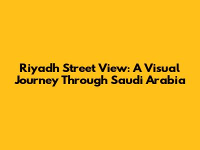 Riyadh Street View: A Visual Journey Through Saudi Arabia